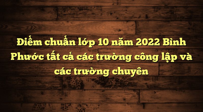 Điểm chuẩn lớp 10 năm 2022 Bình Phước tất cả trường công lập và trường chuyên 1